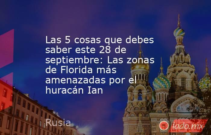 Las 5 cosas que debes saber este 28 de septiembre: Las zonas de Florida más amenazadas por el huracán Ian. Noticias en tiempo real