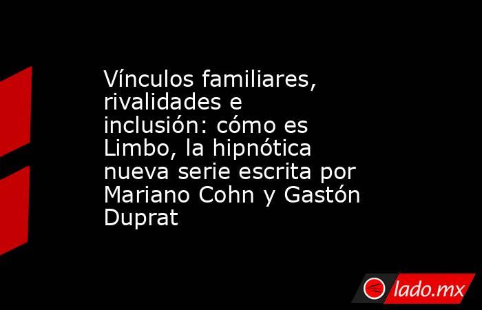 Vínculos familiares, rivalidades e inclusión: cómo es Limbo, la hipnótica nueva serie escrita por Mariano Cohn y Gastón Duprat. Noticias en tiempo real