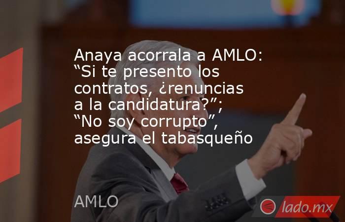 Anaya acorrala a AMLO: “Si te presento los contratos, ¿renuncias a la candidatura?”; “No soy corrupto”, asegura el tabasqueño. Noticias en tiempo real