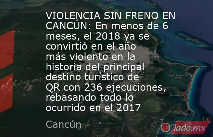 VIOLENCIA SIN FRENO EN CANCÚN: En menos de 6 meses, el 2018 ya se convirtió en el año más violento en la historia del principal destino turístico de QR con 236 ejecuciones, rebasando todo lo ocurrido en el 2017. Noticias en tiempo real