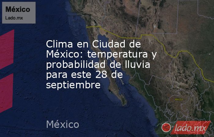 Clima en Ciudad de México: temperatura y probabilidad de lluvia para este 28 de septiembre. Noticias en tiempo real