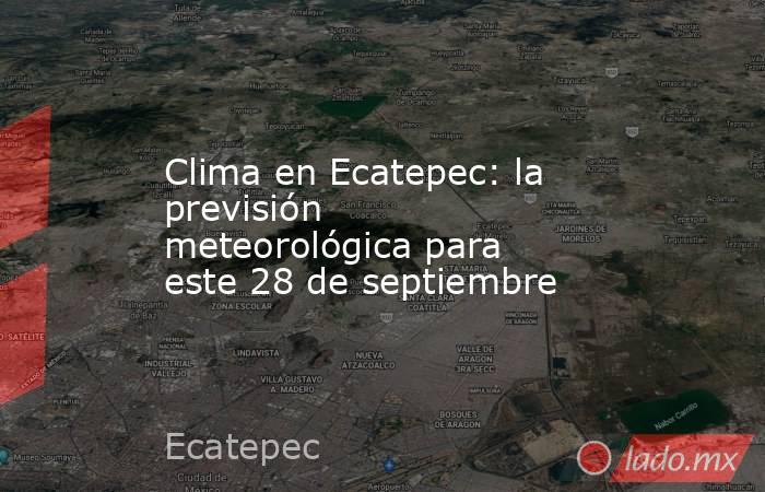Clima en Ecatepec: la previsión meteorológica para este 28 de septiembre. Noticias en tiempo real