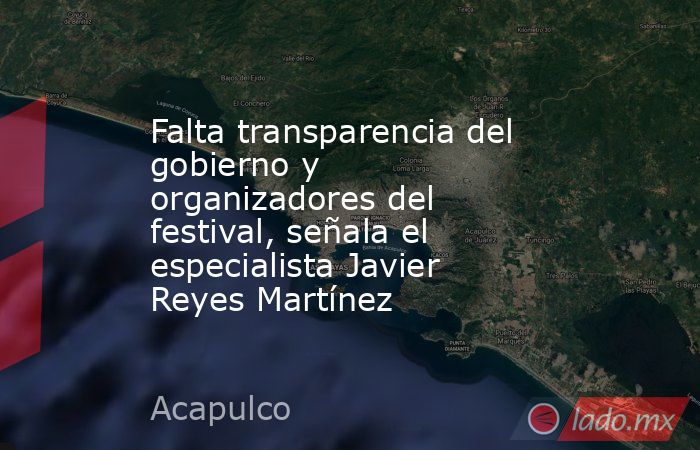 Falta transparencia del gobierno y organizadores del festival, señala el especialista Javier Reyes Martínez. Noticias en tiempo real