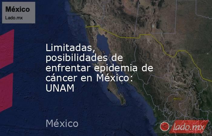 Limitadas, posibilidades de enfrentar epidemia de cáncer en México: UNAM. Noticias en tiempo real