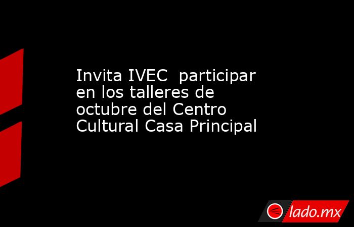 Invita IVEC  participar en los talleres de octubre del Centro Cultural Casa Principal. Noticias en tiempo real