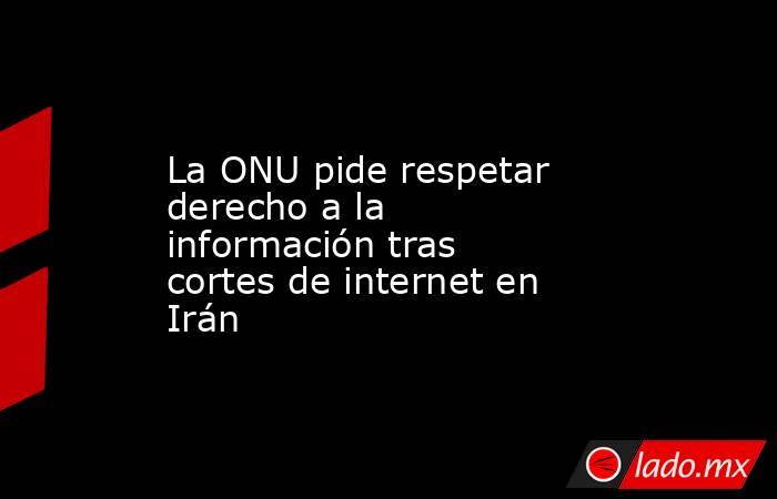 La ONU pide respetar derecho a la información tras cortes de internet en Irán. Noticias en tiempo real