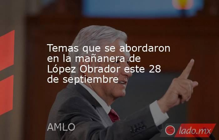 Temas que se abordaron en la mañanera de López Obrador este 28 de septiembre. Noticias en tiempo real