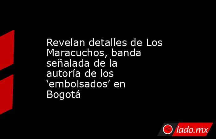Revelan detalles de Los Maracuchos, banda señalada de la autoría de los ‘embolsados’ en Bogotá. Noticias en tiempo real