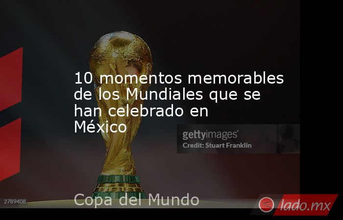 10 momentos memorables de los Mundiales que se han celebrado en México. Noticias en tiempo real