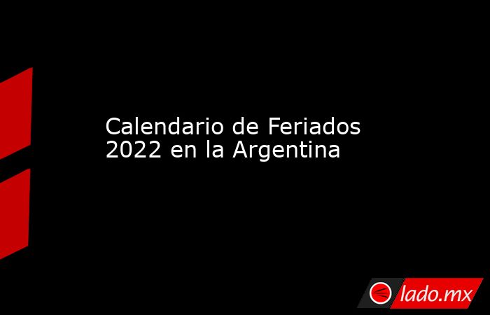 Calendario de Feriados 2022 en la Argentina. Noticias en tiempo real