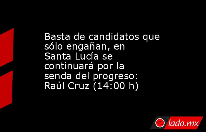 Basta de candidatos que sólo engañan, en Santa Lucía se continuará por la senda del progreso: Raúl Cruz (14:00 h). Noticias en tiempo real