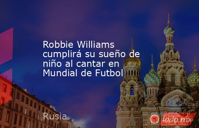 Robbie Williams cumplirá su sueño de niño al cantar en Mundial de Futbol. Noticias en tiempo real