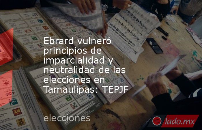 Ebrard vulneró principios de imparcialidad y neutralidad de las elecciones en Tamaulipas: TEPJF. Noticias en tiempo real