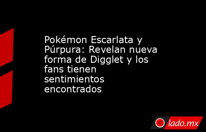 Pokémon Escarlata y Púrpura: Revelan nueva forma de Digglet y los fans tienen sentimientos encontrados. Noticias en tiempo real