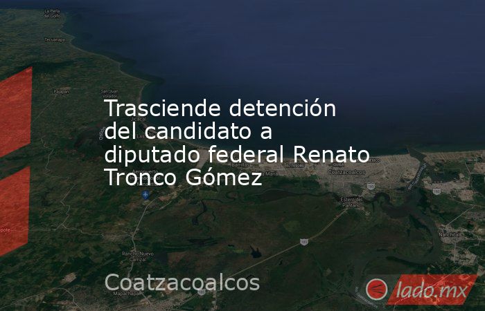 Trasciende detención del candidato a diputado federal Renato Tronco Gómez. Noticias en tiempo real
