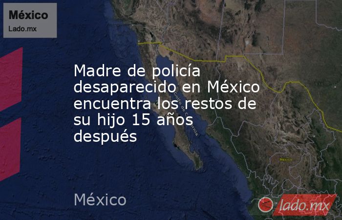 Madre de policía desaparecido en México encuentra los restos de su hijo 15 años después. Noticias en tiempo real