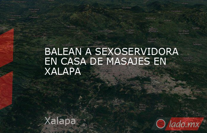 BALEAN A SEXOSERVIDORA EN CASA DE MASAJES EN XALAPA. Noticias en tiempo real
