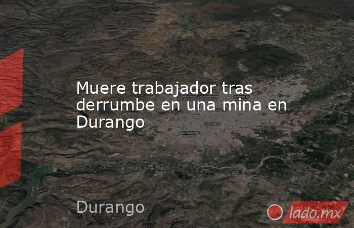 Muere trabajador tras derrumbe en una mina en Durango. Noticias en tiempo real