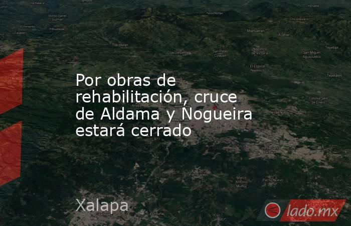 Por obras de rehabilitación, cruce de Aldama y Nogueira estará cerrado. Noticias en tiempo real