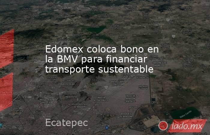 Edomex coloca bono en la BMV para financiar transporte sustentable. Noticias en tiempo real