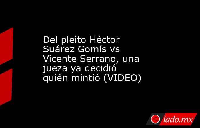 Del pleito Héctor Suárez Gomís vs Vicente Serrano, una jueza ya decidió quién mintió (VIDEO). Noticias en tiempo real