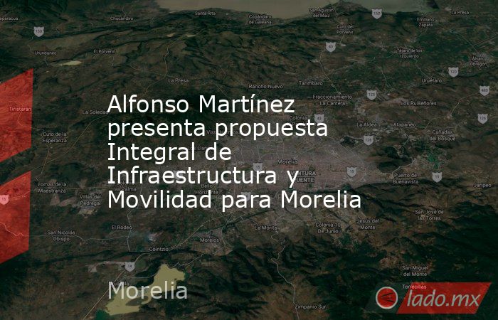 Alfonso Martínez presenta propuesta Integral de Infraestructura y Movilidad para Morelia. Noticias en tiempo real