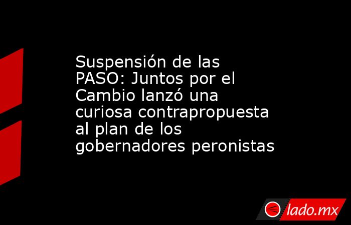 Suspensión de las PASO: Juntos por el Cambio lanzó una curiosa contrapropuesta al plan de los gobernadores peronistas. Noticias en tiempo real