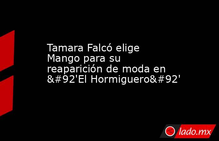 Tamara Falcó elige Mango para su reaparición de moda en \'El Hormiguero\'. Noticias en tiempo real