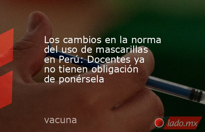 Los cambios en la norma del uso de mascarillas en Perú: Docentes ya no tienen obligación de ponérsela. Noticias en tiempo real