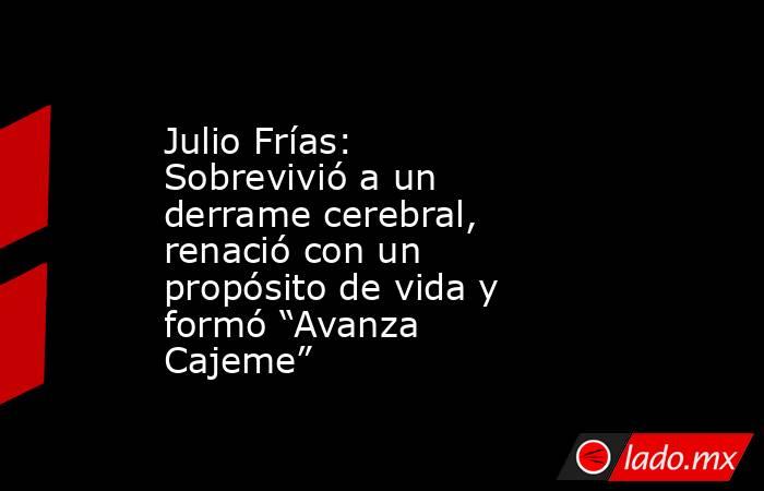 Julio Frías: Sobrevivió a un derrame cerebral, renació con un propósito de vida y formó “Avanza Cajeme”. Noticias en tiempo real