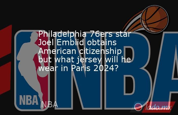 Philadelphia 76ers star Joel Embiid obtains American citizenship but what jersey will he wear in Paris 2024?. Noticias en tiempo real