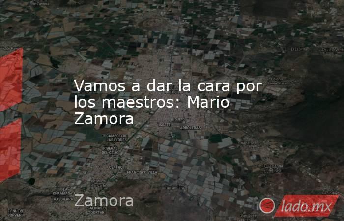 Vamos a dar la cara por los maestros: Mario Zamora . Noticias en tiempo real