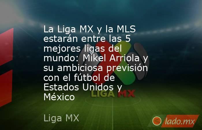 La Liga MX y la MLS estarán entre las 5 mejores ligas del mundo: Mikel Arriola y su ambiciosa previsión con el fútbol de Estados Unidos y México . Noticias en tiempo real