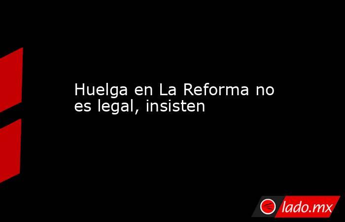 Huelga en La Reforma no es legal, insisten. Noticias en tiempo real