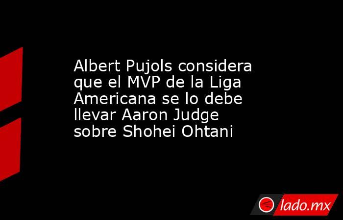 Albert Pujols considera que el MVP de la Liga Americana se lo debe llevar Aaron Judge sobre Shohei Ohtani. Noticias en tiempo real