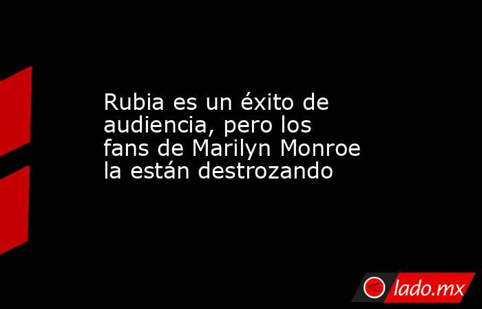 Rubia es un éxito de audiencia, pero los fans de Marilyn Monroe la están destrozando. Noticias en tiempo real