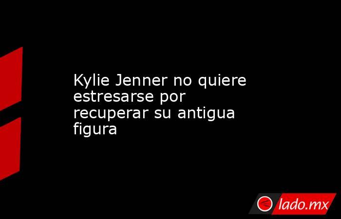 Kylie Jenner no quiere estresarse por recuperar su antigua figura. Noticias en tiempo real