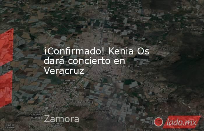 ¡Confirmado! Kenia Os dará concierto en Veracruz. Noticias en tiempo real