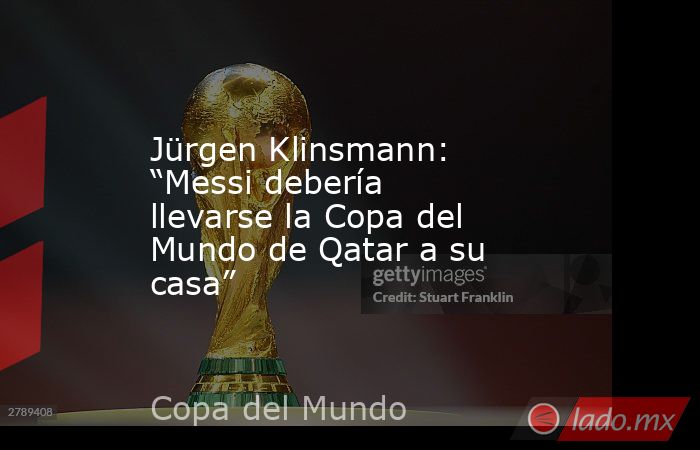 Jürgen Klinsmann: “Messi debería llevarse la Copa del Mundo de Qatar a su casa”. Noticias en tiempo real