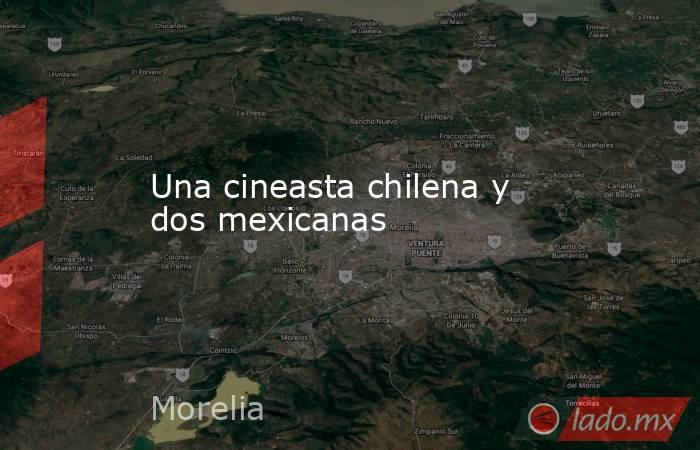 Una cineasta chilena y dos mexicanas. Noticias en tiempo real