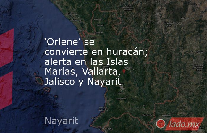 ‘Orlene’ se convierte en huracán; alerta en las Islas Marías, Vallarta, Jalisco y Nayarit. Noticias en tiempo real