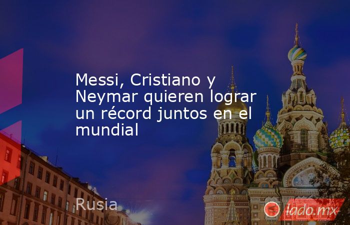 Messi, Cristiano y Neymar quieren lograr un récord juntos en el mundial. Noticias en tiempo real