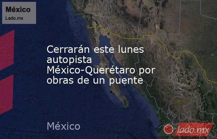 Cerrarán este lunes autopista México-Querétaro por obras de un puente. Noticias en tiempo real