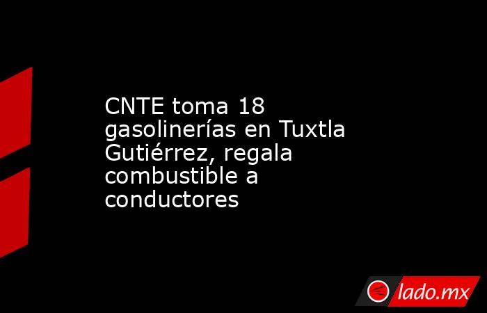 CNTE toma 18 gasolinerías en Tuxtla Gutiérrez, regala combustible a conductores. Noticias en tiempo real