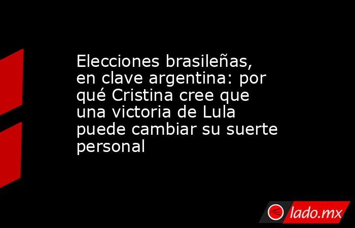 Elecciones brasileñas, en clave argentina: por qué Cristina cree que una victoria de Lula puede cambiar su suerte personal. Noticias en tiempo real