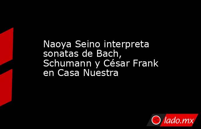 Naoya Seino interpreta sonatas de Bach, Schumann y César Frank en Casa Nuestra. Noticias en tiempo real