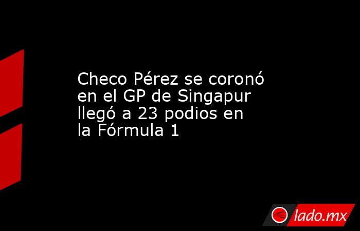 Checo Pérez se coronó en el GP de Singapur llegó a 23 podios en la Fórmula 1. Noticias en tiempo real