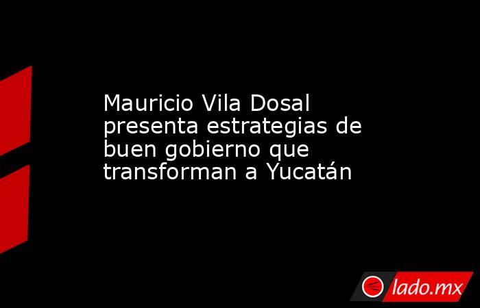 Mauricio Vila Dosal presenta estrategias de buen gobierno que transforman a Yucatán. Noticias en tiempo real