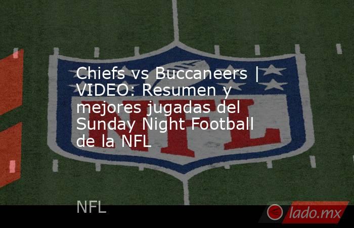 Chiefs vs Buccaneers | VIDEO: Resumen y mejores jugadas del Sunday Night Football de la NFL. Noticias en tiempo real