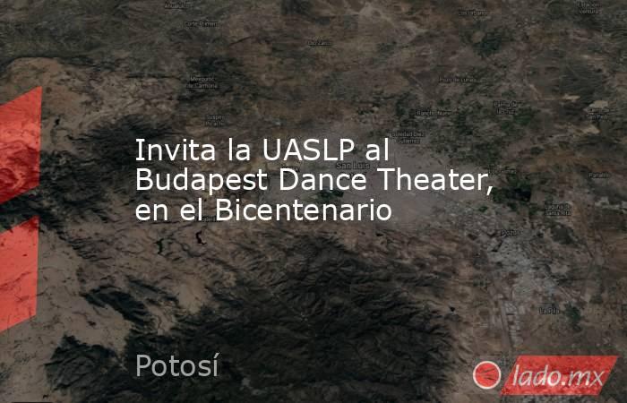 Invita la UASLP al Budapest Dance Theater, en el Bicentenario. Noticias en tiempo real